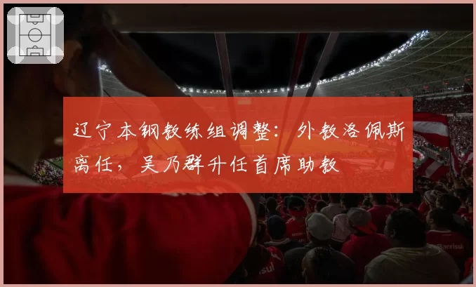 辽宁本钢教练组调整：外教洛佩斯离任，吴乃群升任首席助教