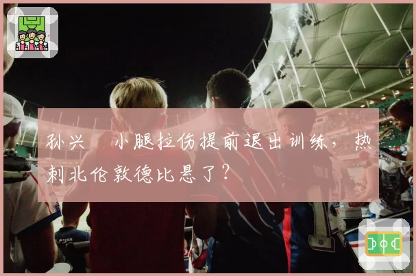 孙兴慜小腿拉伤提前退出训练,热刺北伦敦德比悬了?