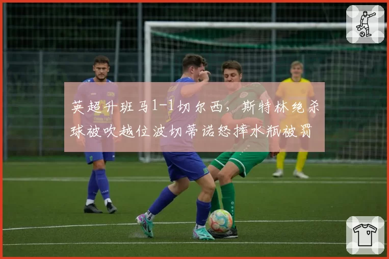 英超升班马1-1切尔西，斯特林绝杀球被吹越位波切蒂诺怒摔水瓶被罚下