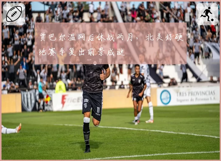 贾巴尔温网后休战两月,北美好硬地赛季复出前景成谜