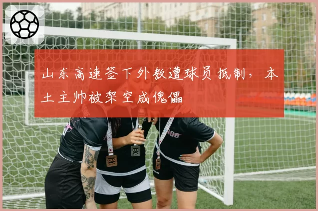 山东高速签下外教遭球员抵制,本土主帅被架空成傀儡