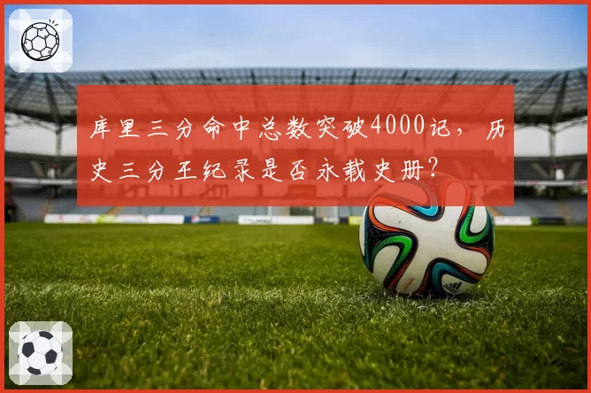 库里三分命中总数突破4000记,历史三分王纪录是否永载史册?