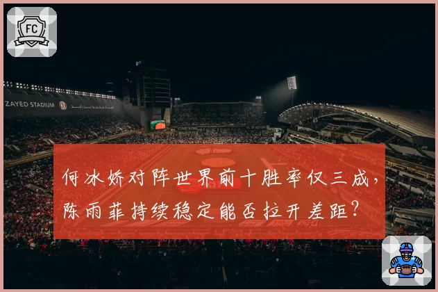 何冰娇对阵世界前十胜率仅三成,陈雨菲持续稳定能否拉开差距?