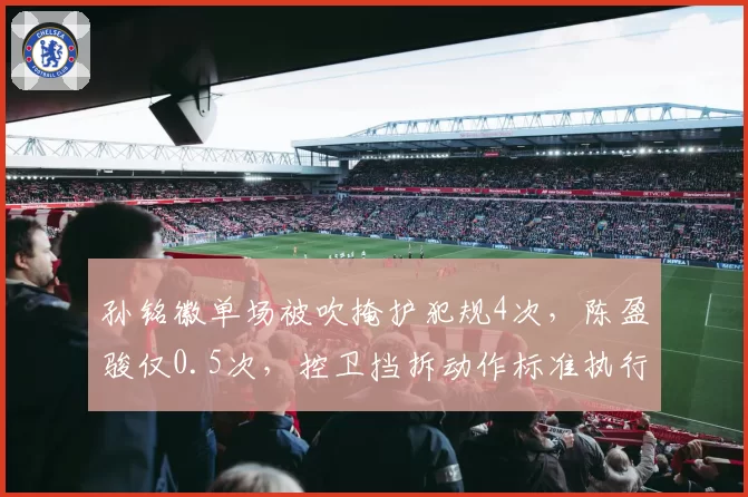 孙铭徽单场被吹掩护犯规4次，陈盈骏仅0.5次，控卫挡拆动作标准执行不一
