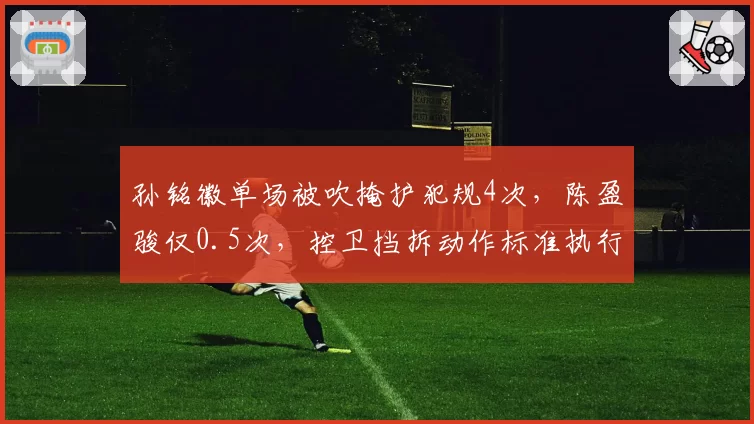 孙铭徽单场被吹掩护犯规4次，陈盈骏仅0.5次，控卫挡拆动作标准执行不一