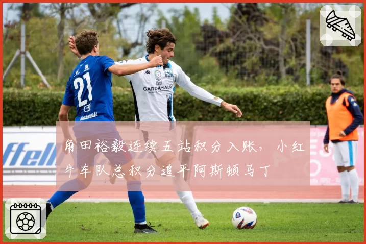角田裕毅连续五站积分入账,小红牛车队总积分追平阿斯顿马丁