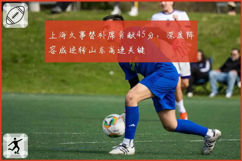 上海久事替补席贡献45分，深度阵容成逆转山东高速关键