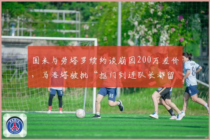 国米与劳塔罗续约谈崩因200万差价,马洛塔被批“抠门到连队长都留不住”