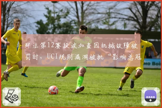 环法第12赛段波加查因机械故障被罚时,UCI规则漏洞被批“影响总冠军公平”