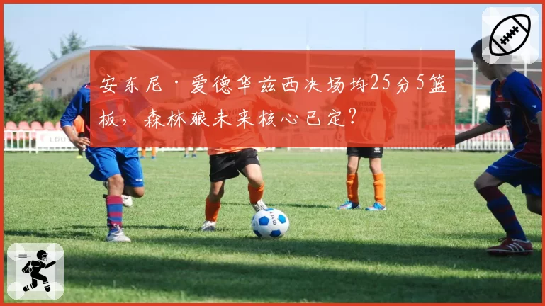 安东尼·爱德华兹西决场均25分5篮板，森林狼未来核心已定？