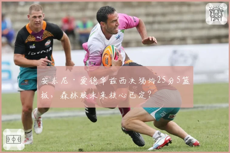 安东尼·爱德华兹西决场均25分5篮板，森林狼未来核心已定？