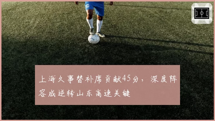 上海久事替补席贡献45分，深度阵容成逆转山东高速关键