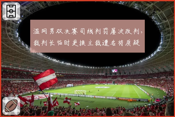 温网男双决赛司线判罚屡次改判,裁判长临时更换主裁遭名将质疑
