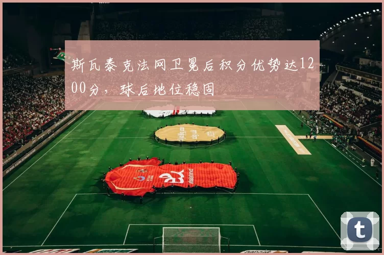 斯瓦泰克法网卫冕后积分优势达1200分，球后地位稳固