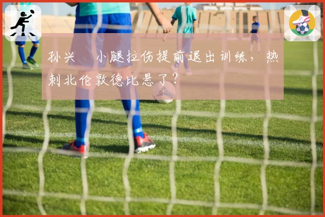 孙兴慜小腿拉伤提前退出训练,热刺北伦敦德比悬了?