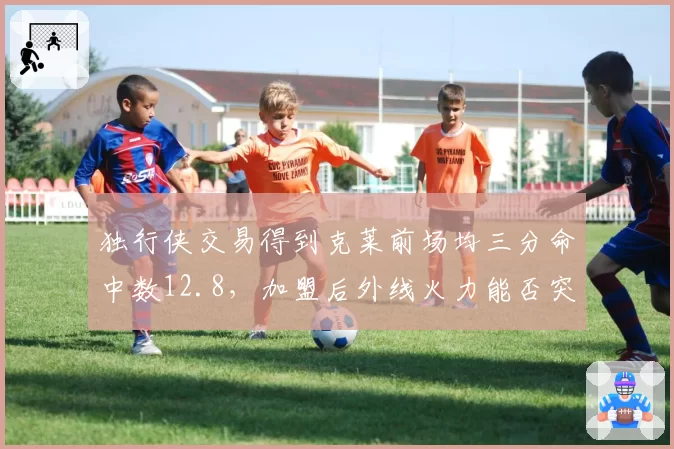 独行侠交易得到克莱前场均三分命中数12.8,加盟后外线火力能否突破上限?