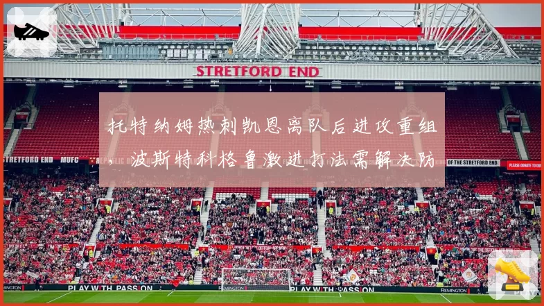 托特纳姆热刺凯恩离队后进攻重组,波斯特科格鲁激进打法需解决防守漏洞