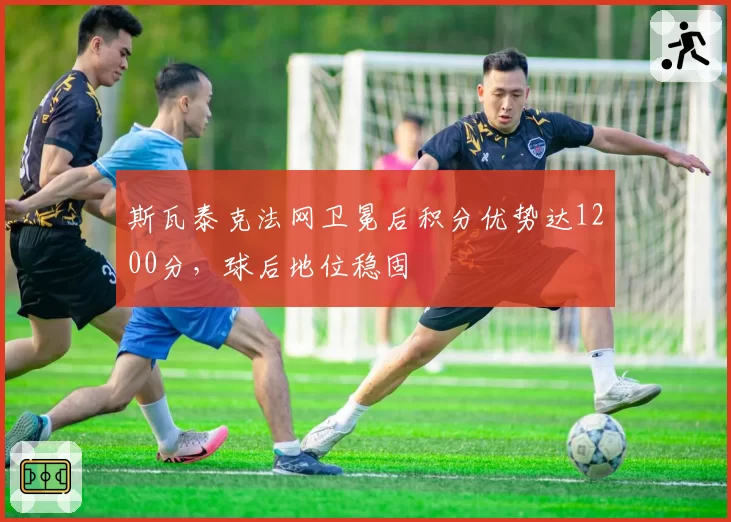 斯瓦泰克法网卫冕后积分优势达1200分，球后地位稳固