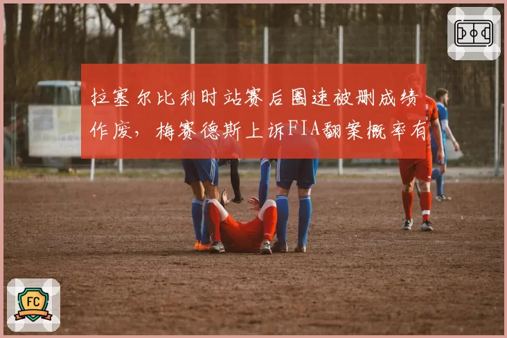 拉塞尔比利时站赛后圈速被删成绩作废,梅赛德斯上诉FIA翻案概率有几成?