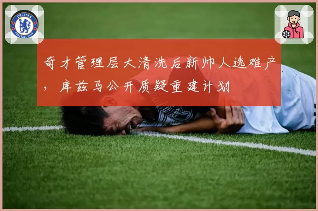 奇才管理层大清洗后新帅人选难产,库兹马公开质疑重建计划