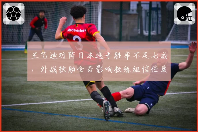 王艺迪对阵日本选手胜率不足七成，外战软肋会否影响教练组信任度？