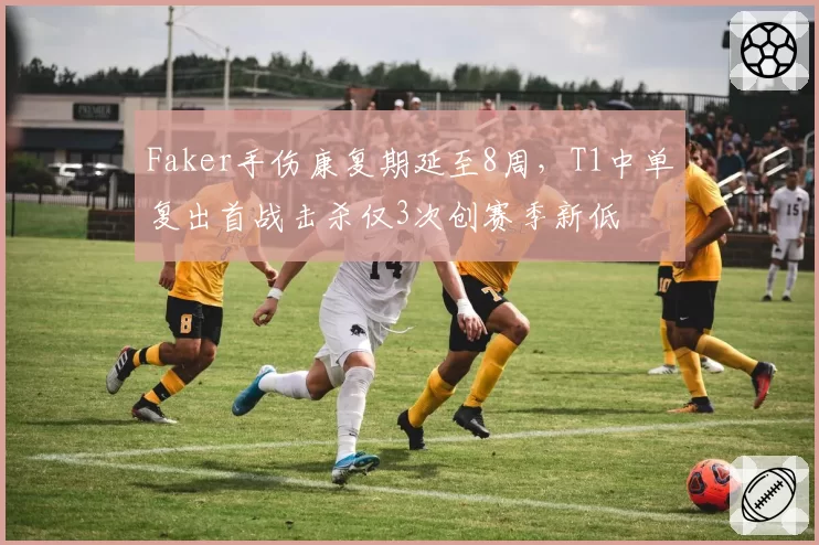 Faker手伤康复期延至8周,T1中单复出首战击杀仅3次创赛季新低