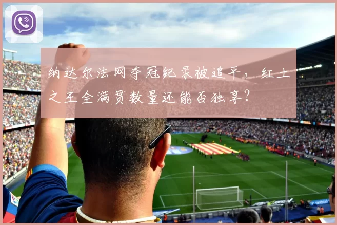 纳达尔法网夺冠纪录被追平,红土之王全满贯数量还能否独享?