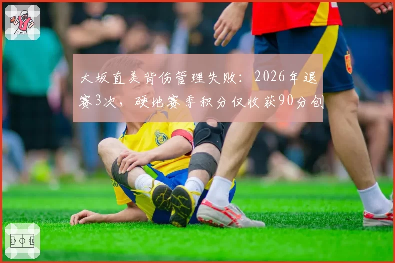 大坂直美背伤管理失败：2026年退赛3次，硬地赛季积分仅收获90分创生涯新低