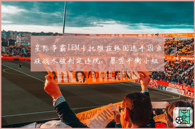 星际争霸IEM卡托维兹韩国选手因虫族战术被判定违规，暴雪平衡小组需重新测试