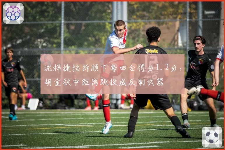 沈梓捷挡拆顺下每回合得分1.2分，胡金秋中距离跳投成反制武器