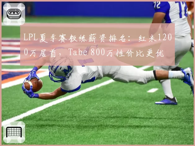 LPL夏季赛教练薪资排名：红米1200万居首，Tabe 800万性价比更优