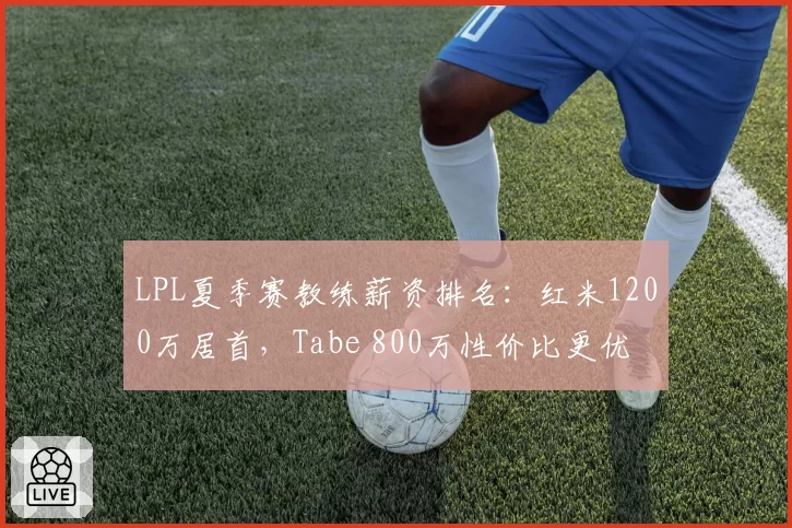 LPL夏季赛教练薪资排名：红米1200万居首，Tabe 800万性价比更优