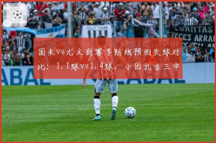 国米vs尤文新赛季防线预测失球对比:1.1球vs1.4球,小因扎吉三中卫依旧稳固