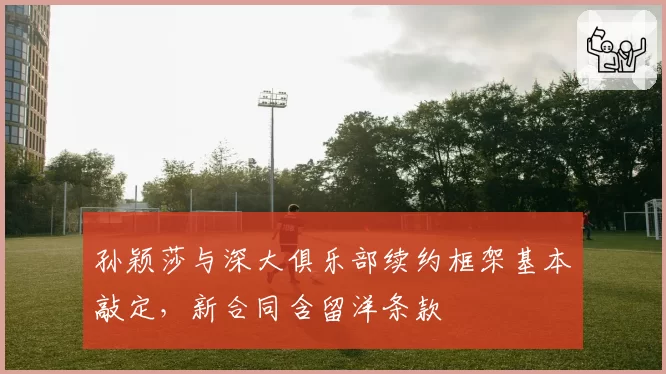 孙颖莎与深大俱乐部续约框架基本敲定，新合同含留洋条款
