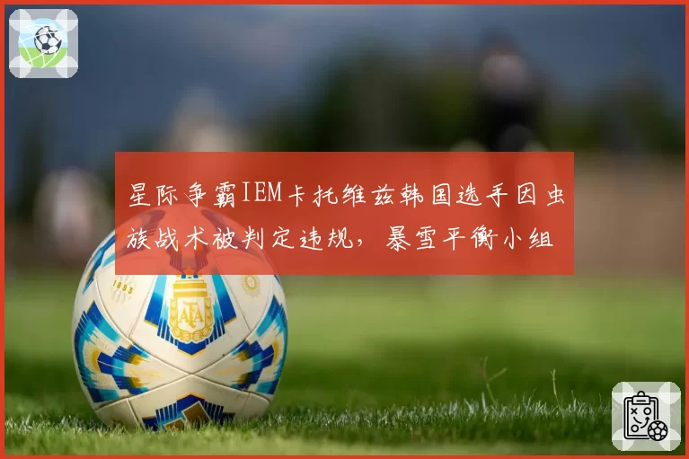 星际争霸IEM卡托维兹韩国选手因虫族战术被判定违规，暴雪平衡小组需重新测试