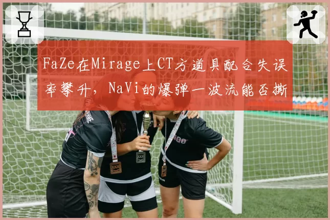 FaZe在Mirage上CT方道具配合失误率攀升,NaVi的爆弹一波流能否撕开防线?