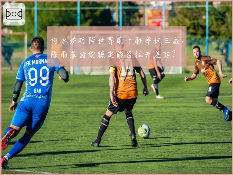 何冰娇对阵世界前十胜率仅三成,陈雨菲持续稳定能否拉开差距?