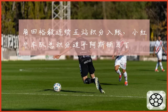 角田裕毅连续五站积分入账,小红牛车队总积分追平阿斯顿马丁