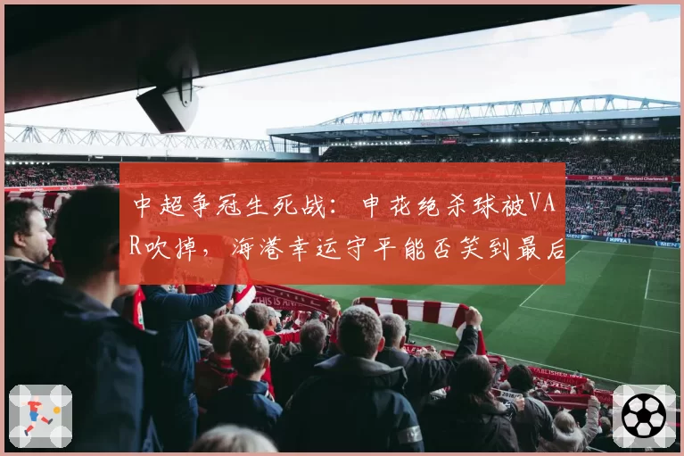 中超争冠生死战：申花绝杀球被VAR吹掉，海港幸运守平能否笑到最后？