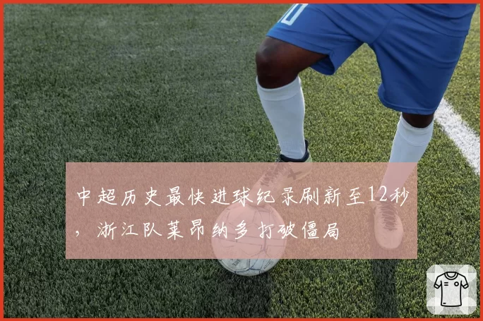 中超历史最快进球纪录刷新至12秒，浙江队莱昂纳多打破僵局
