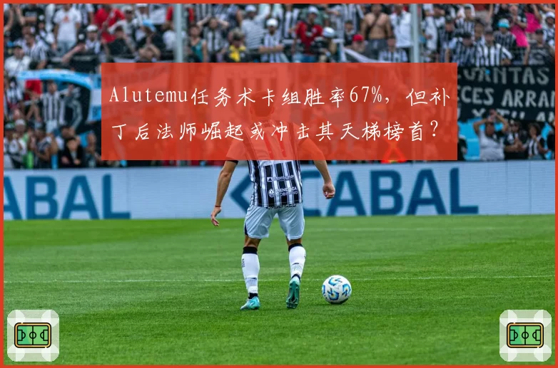 Alutemu任务术卡组胜率67%，但补丁后法师崛起或冲击其天梯榜首？