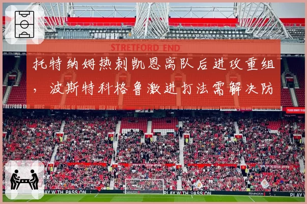 托特纳姆热刺凯恩离队后进攻重组，波斯特科格鲁激进打法需解决防守漏洞