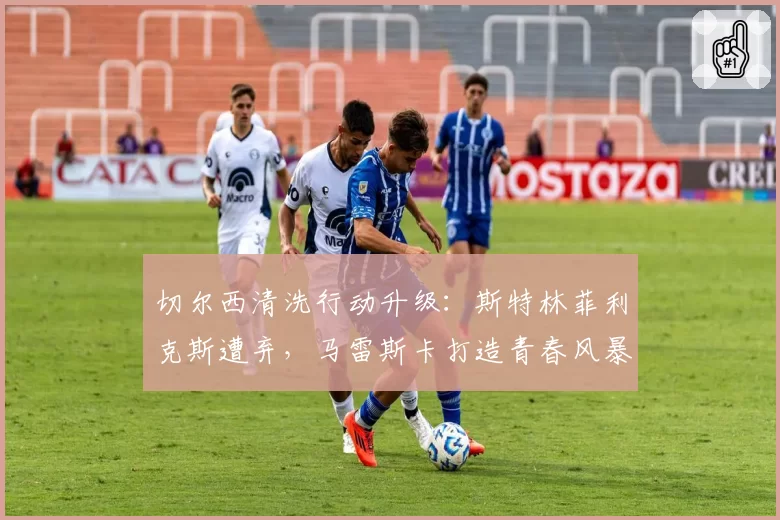 切尔西清洗行动升级：斯特林菲利克斯遭弃，马雷斯卡打造青春风暴