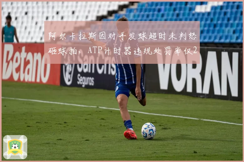 阿尔卡拉斯因对手发球超时未判怒砸球拍，ATP计时器违规处罚率仅22%引争议