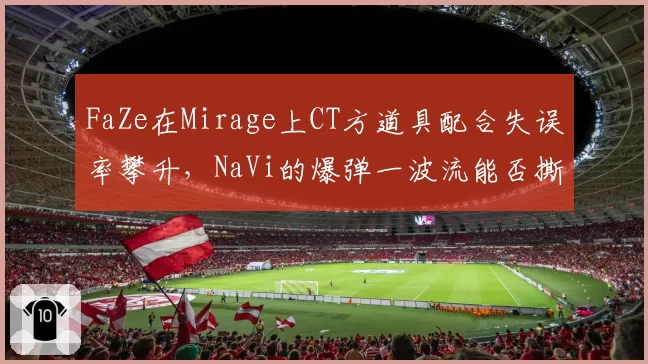 FaZe在Mirage上CT方道具配合失误率攀升,NaVi的爆弹一波流能否撕开防线?