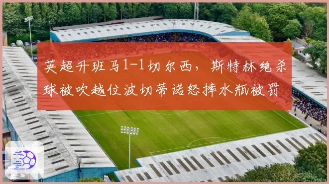 英超升班马1-1切尔西，斯特林绝杀球被吹越位波切蒂诺怒摔水瓶被罚下
