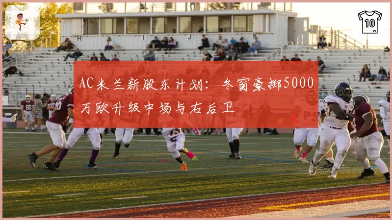 AC米兰新股东计划：冬窗豪掷5000万欧升级中场与右后卫